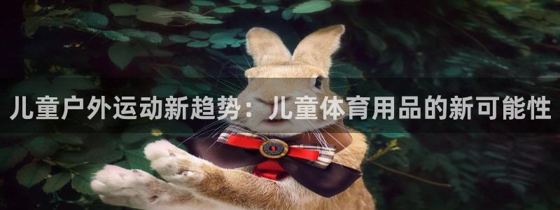 fb体育平台注册流程图:儿童户外运动新趋势:儿童体育用品的新